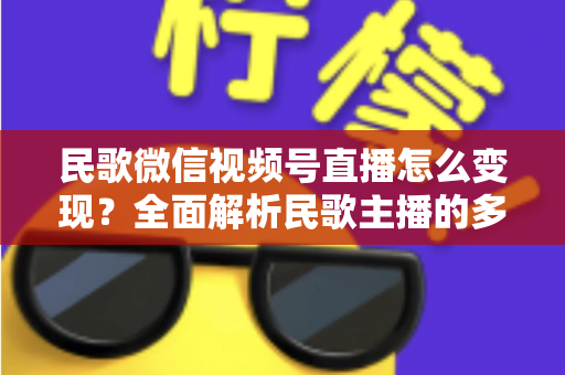 民歌微信视频号直播怎么变现？全面解析民歌主播的多元盈利路径与实操指南