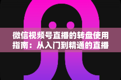 微信视频号直播的转盘使用指南：从入门到精通的直播间互动涨粉实战手册