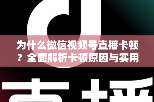 为什么微信视频号直播卡顿？全面解析卡顿原因与实用解决方案