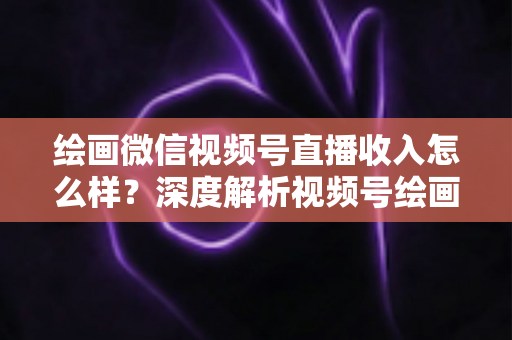 绘画微信视频号直播收入怎么样?深度解析视频号绘画直播的赚钱潜力、收入构成与涨粉变现全攻略 绘画微信视频号直播收入怎么样?深度解析视频号绘画直播的赚钱潜力、收入构成与涨粉变现全攻略