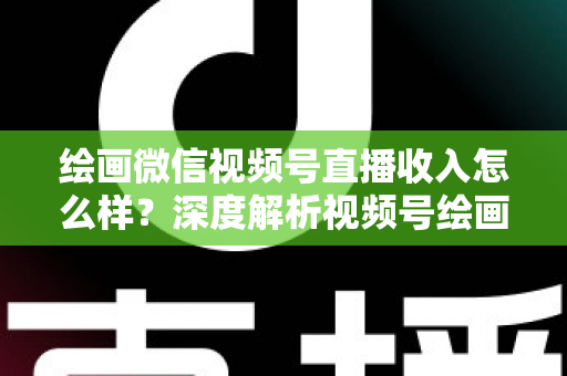绘画微信视频号直播收入怎么样?深度解析视频号绘画直播的赚钱潜力、收入构成与涨粉变现全攻略 绘画微信视频号直播收入怎么样?深度解析视频号绘画直播的赚钱潜力、收入构成与涨粉变现全攻略