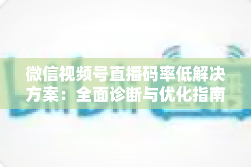 微信视频号直播码率低解决方案：全面诊断与优化指南，助你轻松提升直播画质与观看体验