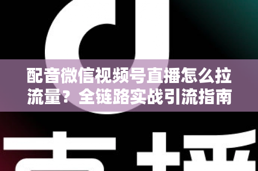 配音微信视频号直播怎么拉流量?全链路实战引流指南助你快速起号 配音微信视频号直播怎么拉流量?全链路实战引流指南助你快速起号