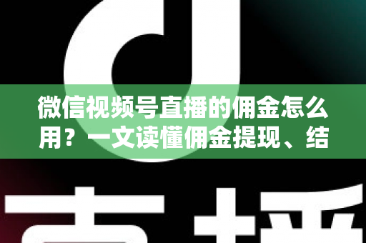 微信视频号直播的佣金怎么用?一文读懂佣金提现、结算与变现全流程 微信视频号直播的佣金怎么用?一文读懂佣金提现、结算与变现全流程