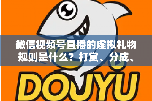 微信视频号直播的虚拟礼物规则是什么?打赏、分成、提现一站式全解读 微信视频号直播的虚拟礼物规则是什么?打赏、分成、提现一站式全解读