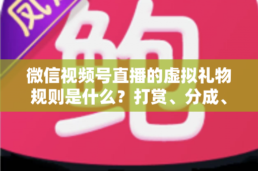 微信视频号直播的虚拟礼物规则是什么？打赏、分成、提现一站式全解读