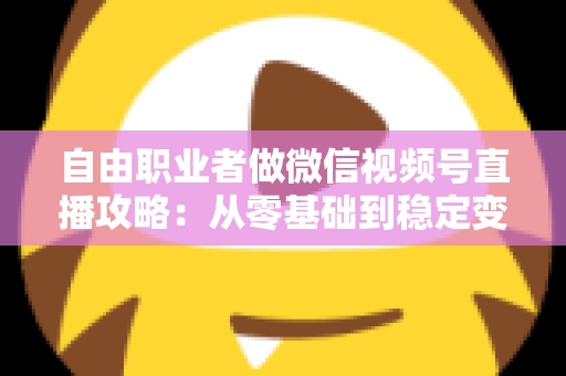 自由职业者做微信视频号直播攻略：从零基础到稳定变现的全流程指南