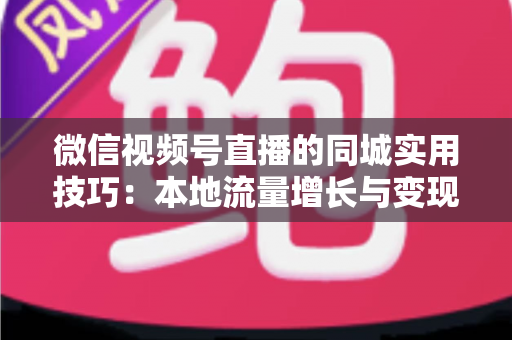 微信视频号直播的同城实用技巧：本地流量增长与变现的一站式实战指南
