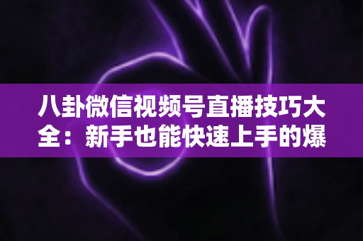 八卦微信视频号直播技巧大全:新手也能快速上手的爆款直播间运营实战指南 八卦微信视频号直播技巧大全:新手也能快速上手的爆款直播间运营实战指南