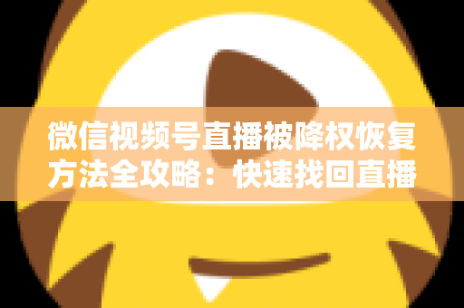 微信视频号直播被降权恢复方法全攻略：快速找回直播间流量与权重的实战指南