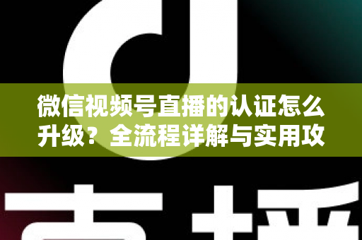 微信视频号直播的认证怎么升级?全流程详解与实用攻略,助你快速解锁更高直播权限 微信视频号直播的认证怎么升级?全流程详解与实用攻略,助你快速解锁更高直播权限