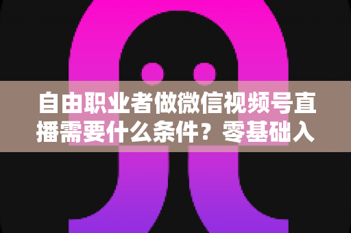 自由职业者做微信视频号直播需要什么条件?零基础入门与变现全攻略 自由职业者做微信视频号直播需要什么条件?零基础入门与变现全攻略
