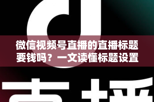 微信视频号直播的直播标题要钱吗?一文读懂标题设置规则与免费引流实战技巧 微信视频号直播的直播标题要钱吗?一文读懂标题设置规则与免费引流实战技巧