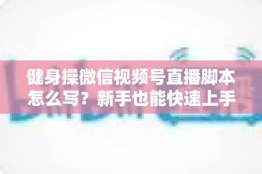 健身操微信视频号直播脚本怎么写?新手也能快速上手的高人气直播脚本撰写全攻略 健身操微信视频号直播脚本怎么写?新手也能快速上手的高人气直播脚本撰写全攻略