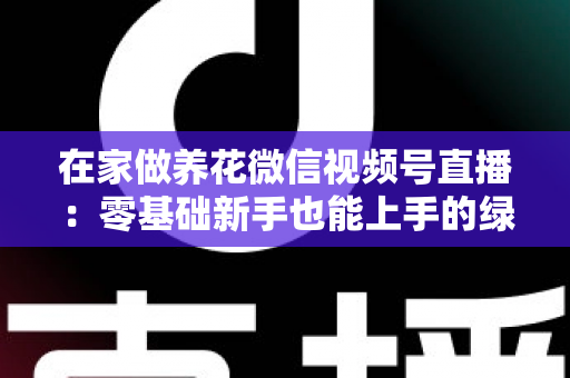在家做养花微信视频号直播:零基础新手也能上手的绿植直播变现全攻略 在家做养花微信视频号直播:零基础新手也能上手的绿植直播变现全攻略