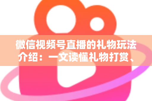 微信视频号直播的礼物玩法介绍:一文读懂礼物打赏、榜单与互动全攻略 微信视频号直播的礼物玩法介绍:一文读懂礼物打赏、榜单与互动全攻略