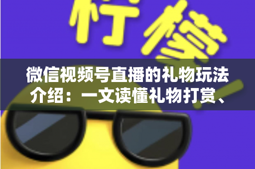 微信视频号直播的礼物玩法介绍：一文读懂礼物打赏、榜单与互动全攻略