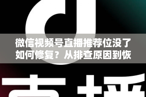 微信视频号直播推荐位没了如何修复？从排查原因到恢复流量的完整解决方案