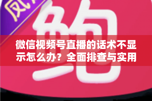微信视频号直播的话术不显示怎么办?全面排查与实用解决方案指南 微信视频号直播的话术不显示怎么办?全面排查与实用解决方案指南