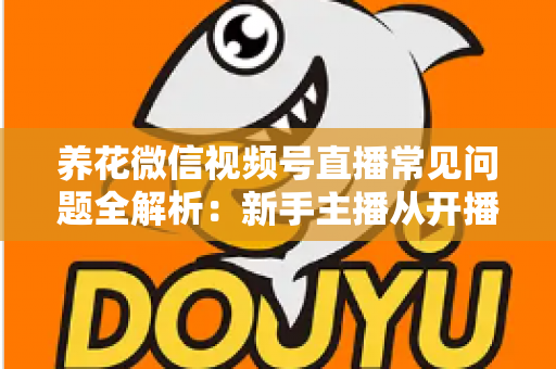 养花微信视频号直播常见问题全解析:新手主播从开播到变现的一站式实战指南 养花微信视频号直播常见问题全解析:新手主播从开播到变现的一站式实战指南