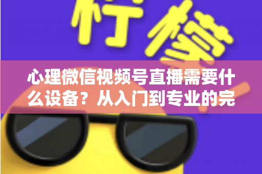 心理微信视频号直播需要什么设备？从入门到专业的完整清单与搭建指南
