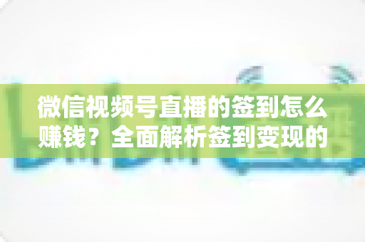 微信视频号直播的签到怎么赚钱？全面解析签到变现的实战方法与技巧