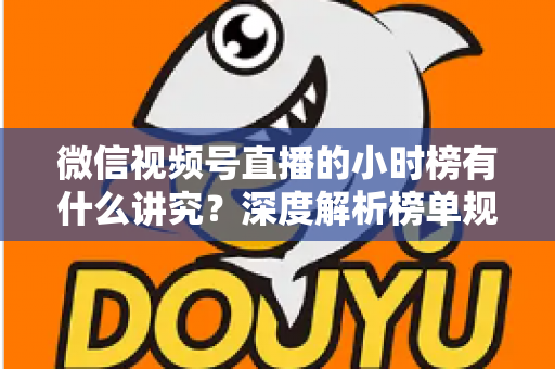 微信视频号直播的小时榜有什么讲究？深度解析榜单规则、冲榜技巧与避坑指南