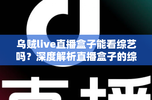 乌贼live直播盒子能看综艺吗？深度解析直播盒子的综艺观看功能与实用指南