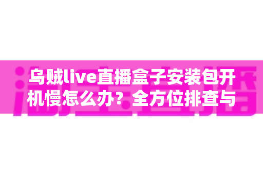 乌贼live直播盒子安装包开机慢怎么办？全方位排查与优化指南帮你快速解决启动卡顿难题