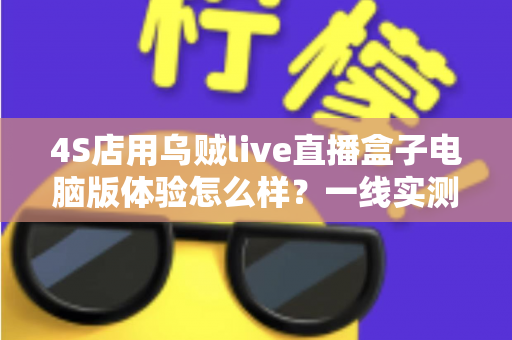 4S店用乌贼live直播盒子电脑版体验怎么样？一线实测告诉你值不值得入手