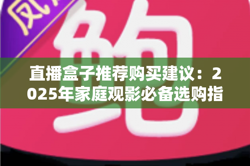直播盒子推荐购买建议:2025年家庭观影必备选购指南,帮你避坑省心选对设备! 直播盒子推荐购买建议:2025年家庭观影必备选购指南,帮你避坑省心选对设备!