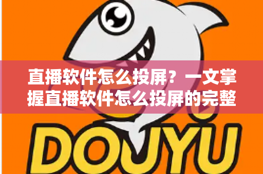 直播软件怎么投屏？一文掌握直播软件怎么投屏的完整方法与实用技巧