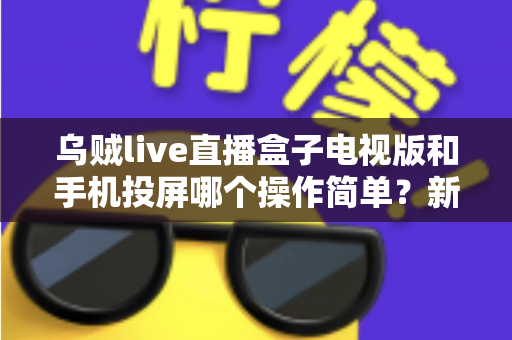 乌贼live直播盒子电视版和手机投屏哪个操作简单?新手必看的操作难度全面对比指南 乌贼live直播盒子电视版和手机投屏哪个操作简单?新手必看的操作难度全面对比指南