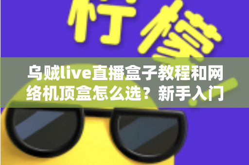 乌贼live直播盒子教程和网络机顶盒怎么选?新手入门与选购避坑全攻略 乌贼live直播盒子教程和网络机顶盒怎么选?新手入门与选购避坑全攻略
