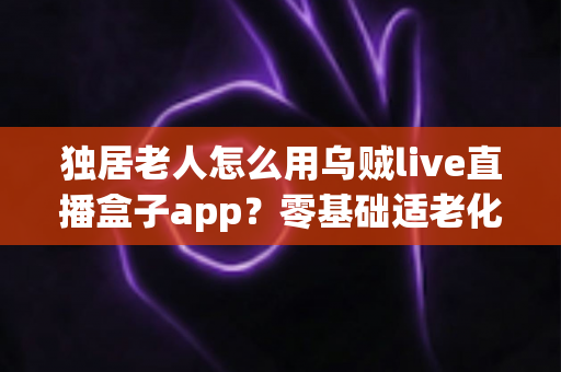 独居老人怎么用乌贼live直播盒子app?零基础适老化教程,手把手教爸妈开启云端精彩晚年 独居老人怎么用乌贼live直播盒子app?零基础适老化教程,手把手教爸妈开启云端精彩晚年