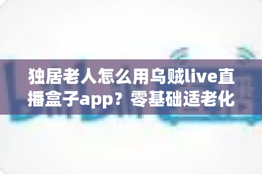 独居老人怎么用乌贼live直播盒子app?零基础适老化教程,手把手教爸妈开启云端精彩晚年 独居老人怎么用乌贼live直播盒子app?零基础适老化教程,手把手教爸妈开启云端精彩晚年
