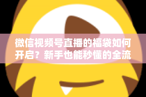 微信视频号直播的福袋如何开启?新手也能秒懂的全流程福袋玩法指南 微信视频号直播的福袋如何开启?新手也能秒懂的全流程福袋玩法指南