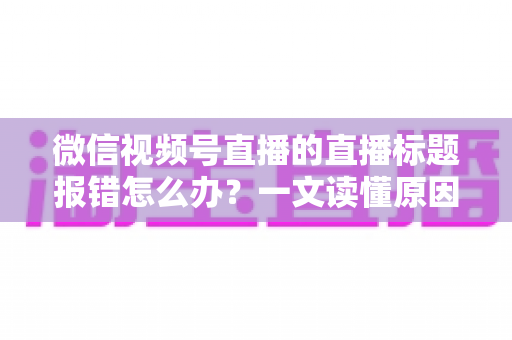微信视频号直播的直播标题报错怎么办?一文读懂原因分析与实用解决方案,助你快速恢复正常开播 微信视频号直播的直播标题报错怎么办?一文读懂原因分析与实用解决方案,助你快速恢复正常开播