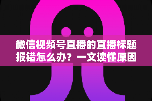 微信视频号直播的直播标题报错怎么办?一文读懂原因分析与实用解决方案,助你快速恢复正常开播 微信视频号直播的直播标题报错怎么办?一文读懂原因分析与实用解决方案,助你快速恢复正常开播