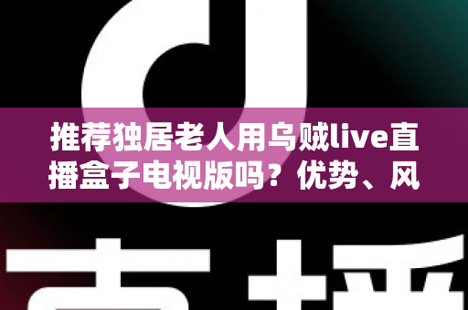 推荐独居老人用乌贼live直播盒子电视版吗?优势、风险与实用指南全解析 推荐独居老人用乌贼live直播盒子电视版吗?优势、风险与实用指南全解析
