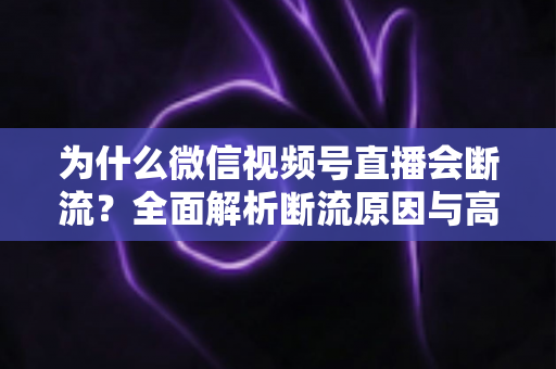 为什么微信视频号直播会断流？全面解析断流原因与高效解决方案指南
