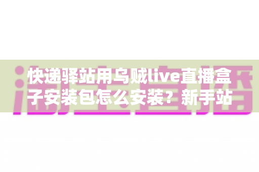 快递驿站用乌贼live直播盒子安装包怎么安装？新手站长一看就会的完整安装教程