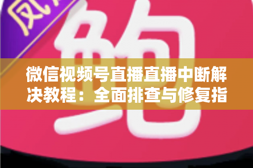 微信视频号直播直播中断解决教程:全面排查与修复指南,助你告别直播卡顿烦恼 微信视频号直播直播中断解决教程:全面排查与修复指南,助你告别直播卡顿烦恼