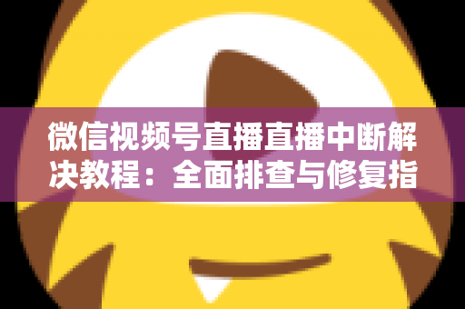 微信视频号直播直播中断解决教程:全面排查与修复指南,助你告别直播卡顿烦恼 微信视频号直播直播中断解决教程:全面排查与修复指南,助你告别直播卡顿烦恼