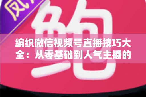 编织微信视频号直播技巧大全:从零基础到人气主播的实战指南 编织微信视频号直播技巧大全:从零基础到人气主播的实战指南