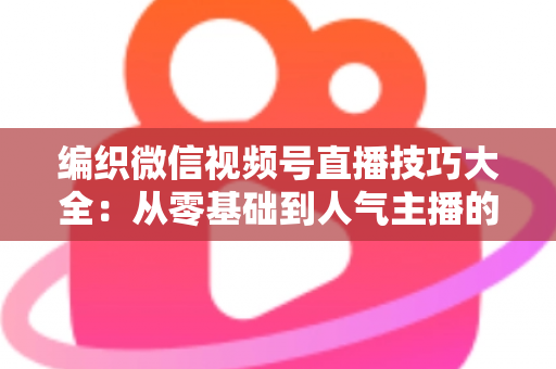 编织微信视频号直播技巧大全:从零基础到人气主播的实战指南 编织微信视频号直播技巧大全:从零基础到人气主播的实战指南