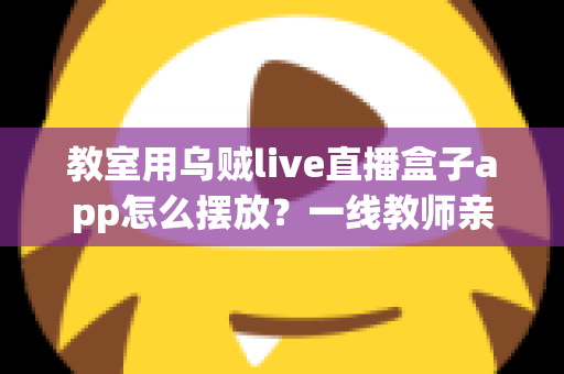 教室用乌贼live直播盒子app怎么摆放？一线教师亲测有效的教室直播设备摆放全攻略