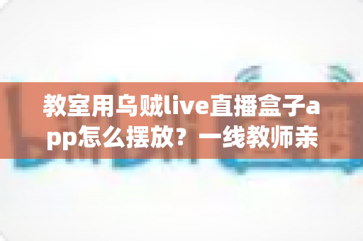 教室用乌贼live直播盒子app怎么摆放？一线教师亲测有效的教室直播设备摆放全攻略