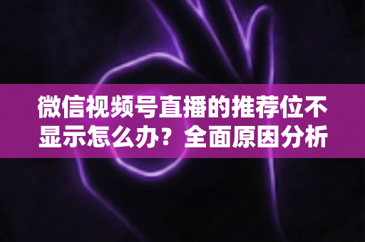 微信视频号直播的推荐位不显示怎么办?全面原因分析与高效解决方案指南 微信视频号直播的推荐位不显示怎么办?全面原因分析与高效解决方案指南