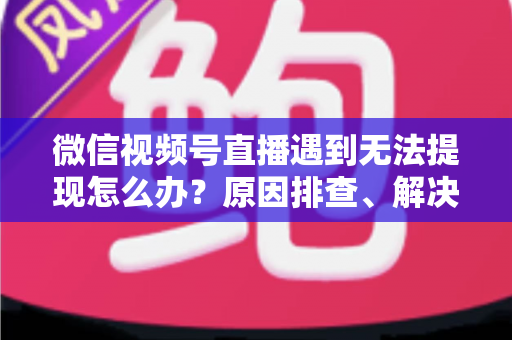 微信视频号直播遇到无法提现怎么办?原因排查、解决步骤与避坑指南全解析 微信视频号直播遇到无法提现怎么办?原因排查、解决步骤与避坑指南全解析